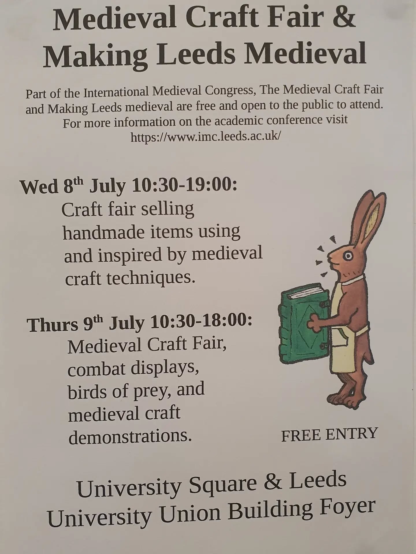 Only one week to go until the @imc_leeds is in full swing! For those wanting to attend the craft fair and Making Leeds Medieval (open to non-delegates), here is the info you require.

[Image description: a poster with a medieval-style hare holding a book surrounded by text that reads: 
Medieval Craft Fair and Making Leeds Medieval. Part of the International Medieval Congress. The Medieval craft fair and making Leeds Medieval are free and open to the public to attend. Wed 8th July 10:30-19:00, craft fair selling handmade items inspired by medieval craft techniques, Thurs 9th July 19:30- 18:00 Medieval craft fair, combat displays, birds of prey, and Medieval craft demonstrations.
University Square & Leeds University Union Building Foyer.]